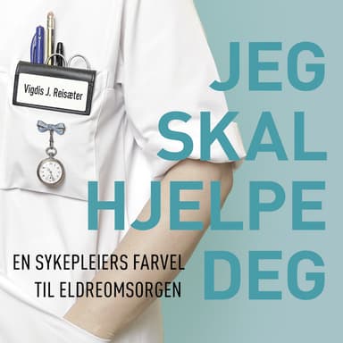 Jeg skal hjelpe deg - En sykepleiers farvel til eldreomsorgen